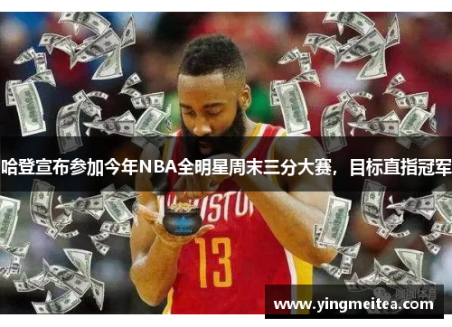 哈登宣布参加今年NBA全明星周末三分大赛，目标直指冠军